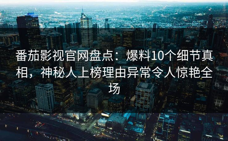 番茄影视官网盘点:爆料10个细节真相,神秘人上榜理由异常令人惊艳全场 番茄影视官网盘点:爆料10个细节真相,神秘人上榜理由异常令人惊艳全场