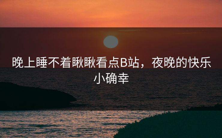 晚上睡不着瞅瞅看点B站，夜晚的快乐小确幸