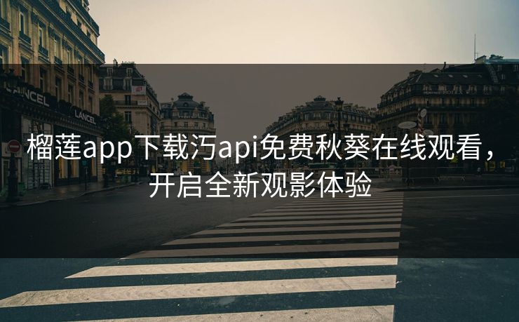 榴莲app下载汅api免费秋葵在线观看，开启全新观影体验