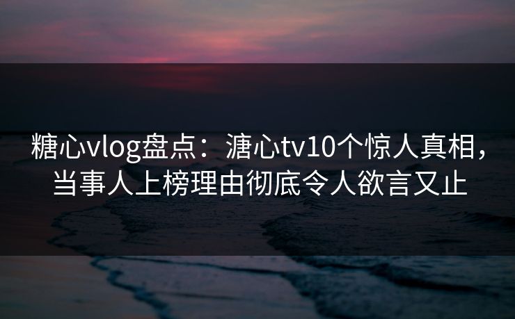 糖心vlog盘点:溏心tv10个惊人真相,当事人上榜理由彻底令人欲言又止 糖心vlog盘点:溏心tv10个惊人真相,当事人上榜理由彻底令人欲言又止