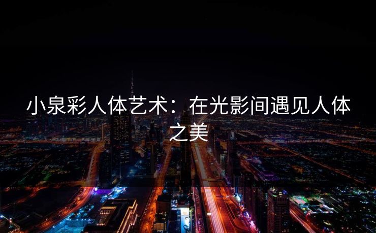 小泉彩人体艺术：在光影间遇见人体之美