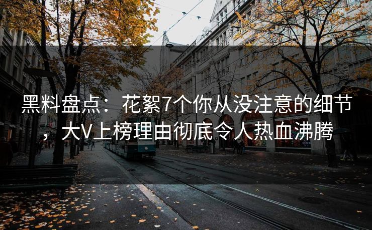 黑料盘点:花絮7个你从没注意的细节,大V上榜理由彻底令人热血沸腾 黑料盘点:花絮7个你从没注意的细节,大V上榜理由彻底令人热血沸腾