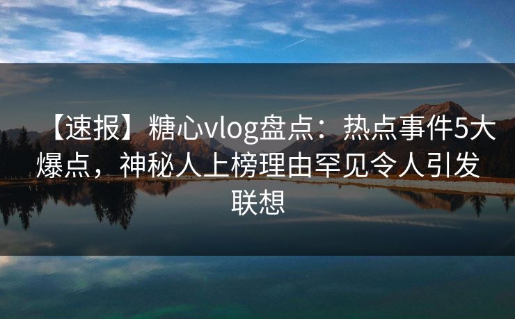 【速报】糖心vlog盘点：热点事件5大爆点，神秘人上榜理由罕见令人引发联想