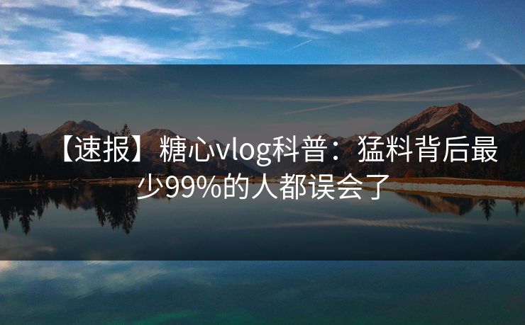 【速报】糖心vlog科普:猛料背后最少99%的人都误会了 【速报】糖心vlog科普:猛料背后最少99%的人都误会了