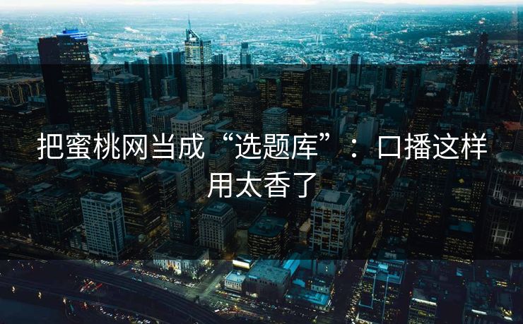 把蜜桃网当成“选题库”:口播这样用太香了 把蜜桃网当成“选题库”:口播这样用太香了