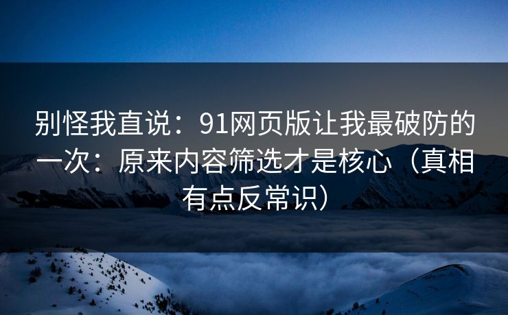 别怪我直说：91网页版让我最破防的一次：原来内容筛选才是核心（真相有点反常识）