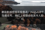 蘑菇影视在线观看盘点：mogutv9个隐藏信号，网红上榜理由极其令人脸红