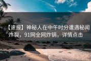 【速报】神秘人在中午时分遭遇秘闻炸裂，91网全网炸锅，详情点击