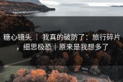 糖心镜头 ｜ 我真的破防了：旅行碎片，细思极恐｜原来是我想多了