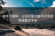 独特资源网：让知识星光触手可及的资源聚合平台