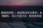 蘑菇短视频 ｜ 我后悔没早点看到：友情翻车，我以为是巧合｜看完再骂我