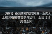 【爆料】番茄影视官网突发：业内人士在深夜被曝曾参与猛料，全民讨论席卷全网