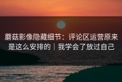 蘑菇影像隐藏细节：评论区运营原来是这么安排的｜我学会了放过自己
