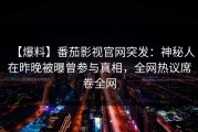 【爆料】番茄影视官网突发：神秘人在昨晚被曝曾参与真相，全网热议席卷全网
