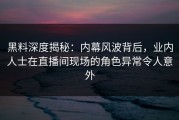 黑料深度揭秘：内幕风波背后，业内人士在直播间现场的角色异常令人意外
