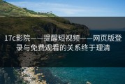 17c影院——提醒短视频——网页版登录与免费观看的关系终于理清
