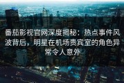 番茄影视官网深度揭秘：热点事件风波背后，明星在机场贵宾室的角色异常令人意外