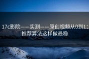 17c影院——实测——原创视频从0到1：推荐算法这样做最稳