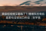 蘑菇短视频又翻车了？情绪失控背后是那句没说出口的话｜别学我