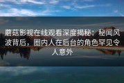 蘑菇影视在线观看深度揭秘：秘闻风波背后，圈内人在后台的角色罕见令人意外