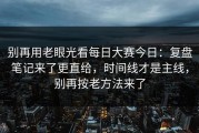 别再用老眼光看每日大赛今日：复盘笔记来了更直给，时间线才是主线，别再按老方法来了