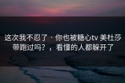 这次我不忍了 · 你也被糖心tv 美杜莎带跑过吗？，看懂的人都躲开了