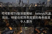 可可影视TV版深度揭秘：kekeys风波背后，明星在机场贵宾室的角色极其令人意外