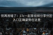 别再用错了：17c一起草视频分享分区入口正确姿势在这里