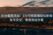 后台截图流出：17c视频直播疑似新增账号安全，真假我给你看