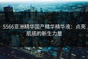 5566亚洲精华国产精华精华液：点亮肌底的新生力量