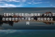 【爆料】可可影视tv版突发：大V在深夜被曝曾参与热点事件，揭秘席卷全网