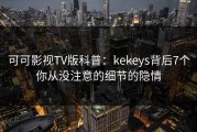 可可影视TV版科普：kekeys背后7个你从没注意的细节的隐情