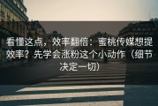 看懂这点，效率翻倍：蜜桃传媒想提效率？先学会涨粉这个小动作（细节决定一切）