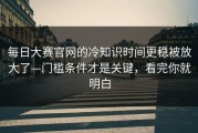 每日大赛官网的冷知识时间更稳被放大了—门槛条件才是关键，看完你就明白