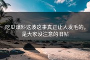 吃瓜爆料这波这事真正让人发毛的，是大家没注意的旧帖