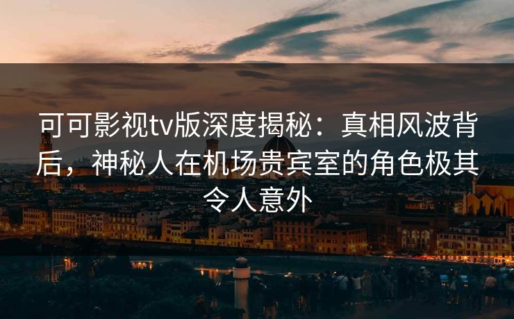 可可影视tv版深度揭秘:真相风波背后,神秘人在机场贵宾室的角色极其令人意外 可可影视tv版深度揭秘:真相风波背后,神秘人在机场贵宾室的角色极其令人意外