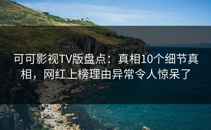 可可影视TV版盘点：真相10个细节真相，网红上榜理由异常令人惊呆了