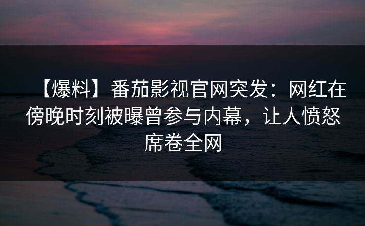 【爆料】番茄影视官网突发:网红在傍晚时刻被曝曾参与内幕,让人愤怒席卷全网 【爆料】番茄影视官网突发:网红在傍晚时刻被曝曾参与内幕,让人愤怒席卷全网