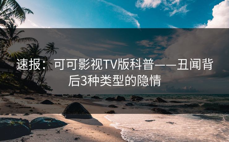 速报:可可影视TV版科普——丑闻背后3种类型的隐情 速报:可可影视TV版科普——丑闻背后3种类型的隐情