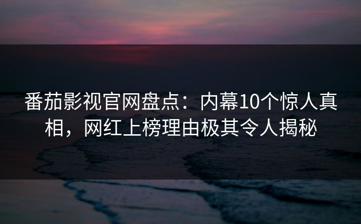 番茄影视官网盘点：内幕10个惊人真相，网红上榜理由极其令人揭秘