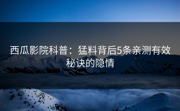 西瓜影院科普：猛料背后5条亲测有效秘诀的隐情