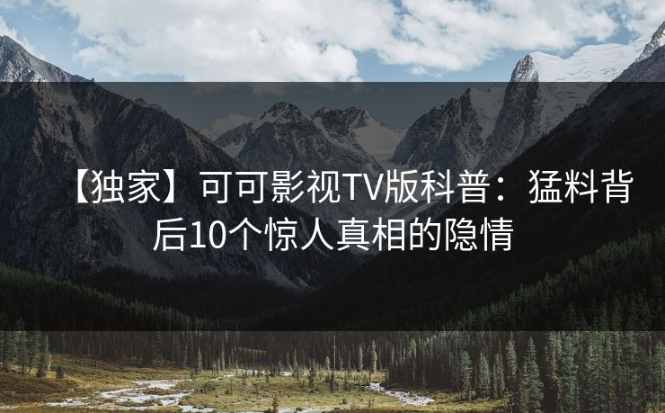 【独家】可可影视TV版科普：猛料背后10个惊人真相的隐情