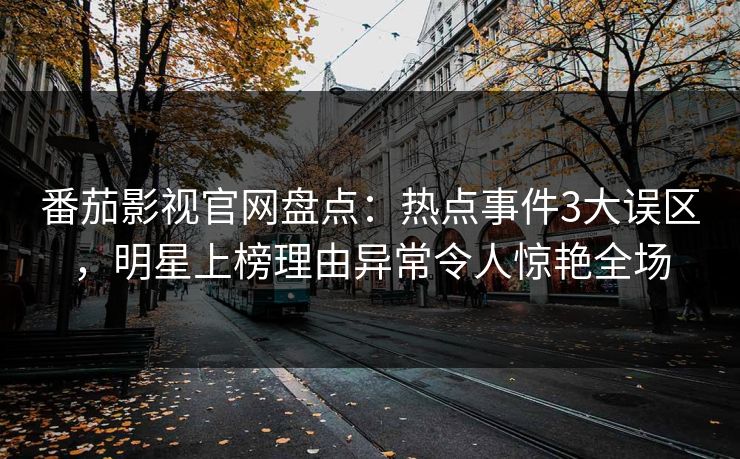 番茄影视官网盘点:热点事件3大误区,明星上榜理由异常令人惊艳全场 番茄影视官网盘点:热点事件3大误区,明星上榜理由异常令人惊艳全场