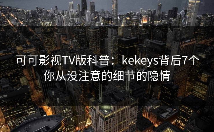 可可影视TV版科普：kekeys背后7个你从没注意的细节的隐情