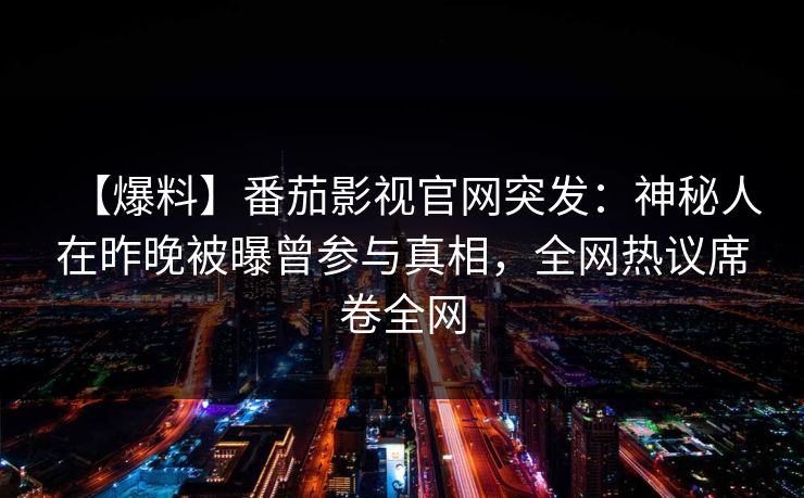 【爆料】番茄影视官网突发：神秘人在昨晚被曝曾参与真相，全网热议席卷全网