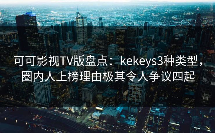 可可影视TV版盘点:kekeys3种类型,圈内人上榜理由极其令人争议四起 可可影视TV版盘点:kekeys3种类型,圈内人上榜理由极其令人争议四起