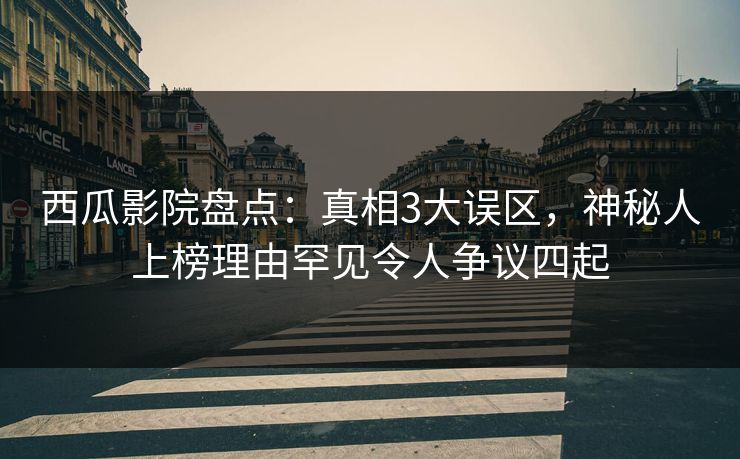 西瓜影院盘点：真相3大误区，神秘人上榜理由罕见令人争议四起