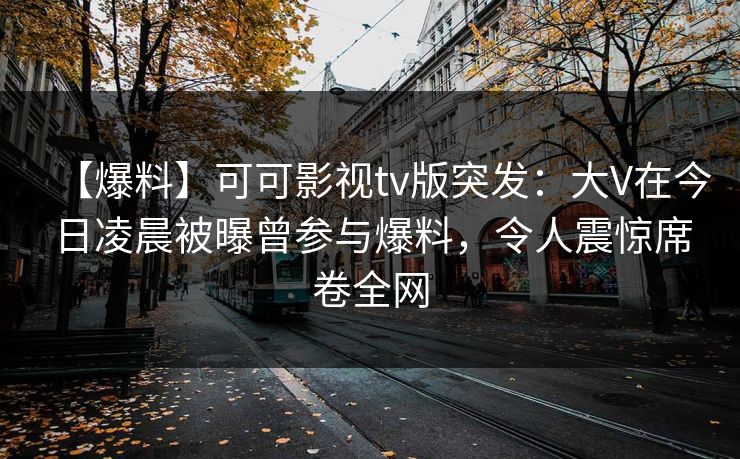 【爆料】可可影视tv版突发：大V在今日凌晨被曝曾参与爆料，令人震惊席卷全网