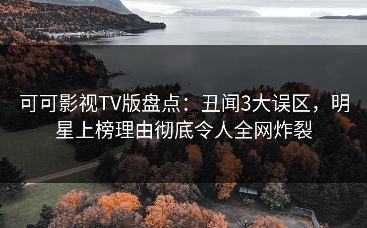 可可影视TV版盘点:丑闻3大误区,明星上榜理由彻底令人全网炸裂 可可影视TV版盘点:丑闻3大误区,明星上榜理由彻底令人全网炸裂