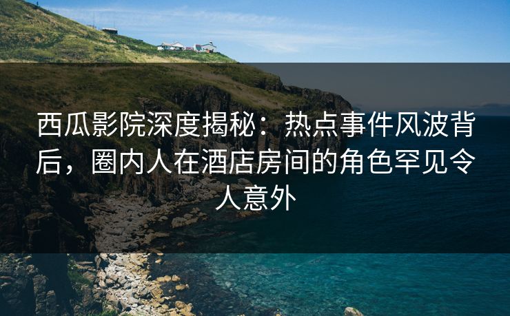 西瓜影院深度揭秘:热点事件风波背后,圈内人在酒店房间的角色罕见令人意外 西瓜影院深度揭秘:热点事件风波背后,圈内人在酒店房间的角色罕见令人意外